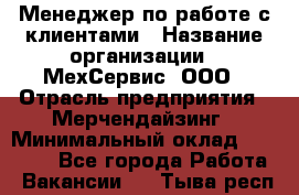 Менеджер по работе с клиентами › Название организации ­ МехСервис, ООО › Отрасль предприятия ­ Мерчендайзинг › Минимальный оклад ­ 40 000 - Все города Работа » Вакансии   . Тыва респ.